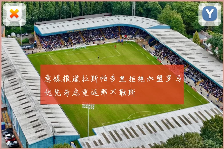 意媒报道拉斯帕多里拒绝加盟罗马优先考虑重返那不勒斯