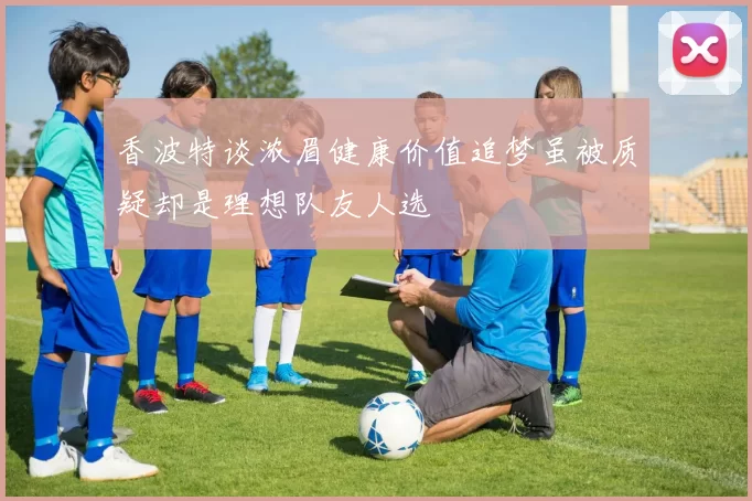 香波特谈浓眉健康价值追梦虽被质疑却是理想队友人选