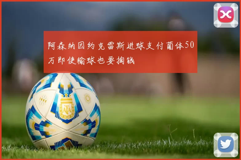 阿森纳因约克雷斯进球支付葡体50万即使输球也要掏钱