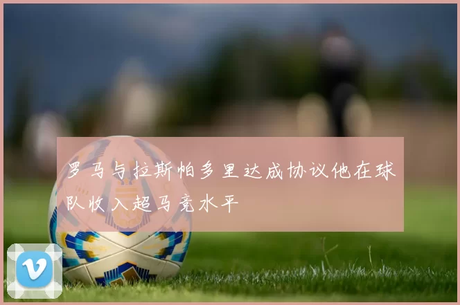 罗马与拉斯帕多里达成协议他在球队收入超马竞水平