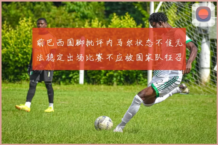 前巴西国脚批评内马尔状态不佳无法稳定出场比赛不应被国家队征召