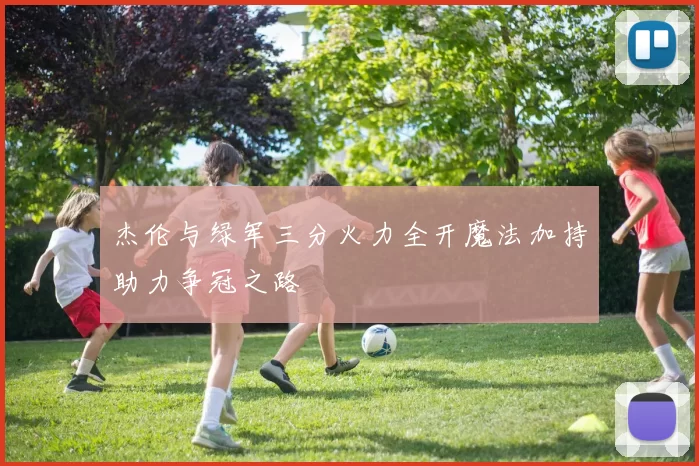 杰伦与绿军三分火力全开魔法加持助力争冠之路