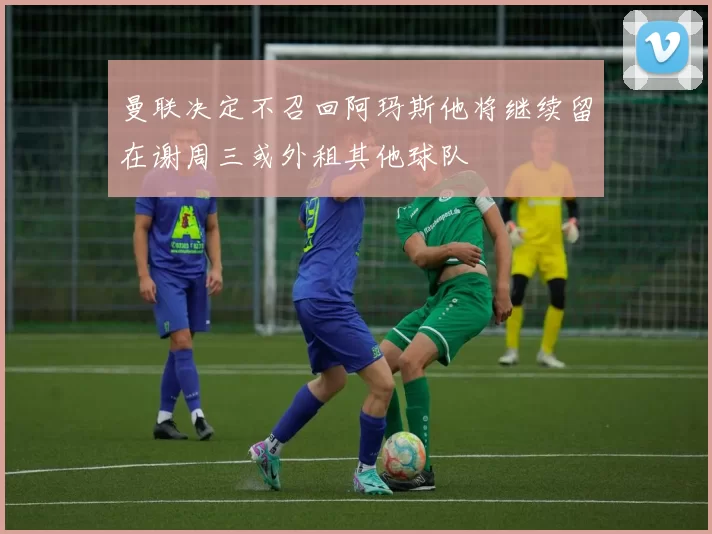 曼联决定不召回阿玛斯他将继续留在谢周三或外租其他球队