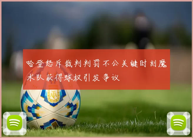 哈登怒斥裁判判罚不公关键时刻魔术队获得球权引发争议