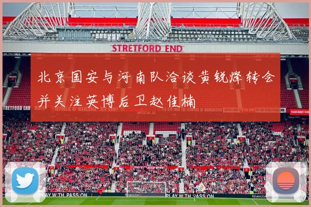 北京国安与河南队洽谈黄锐烽转会并关注英博后卫赵佳楠