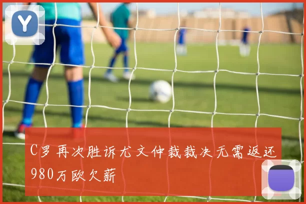 C罗再次胜诉尤文仲裁裁决无需返还980万欧欠薪