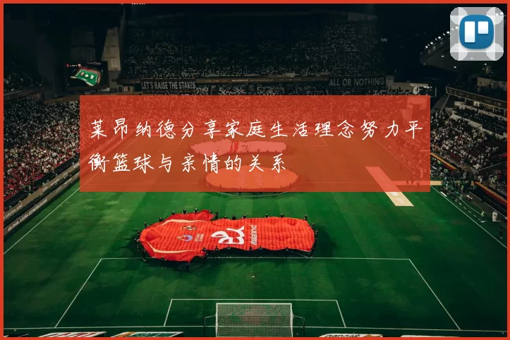 莱昂纳德分享家庭生活理念努力平衡篮球与亲情的关系