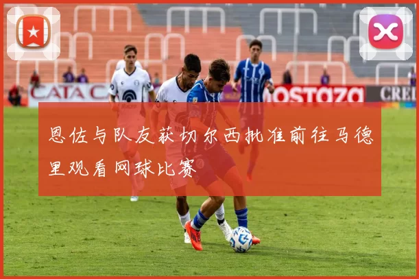恩佐与队友获切尔西批准前往马德里观看网球比赛
