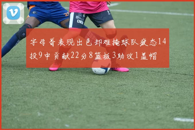 字母哥表现出色却难掩球队疲态14投9中贡献22分8篮板3助攻1盖帽