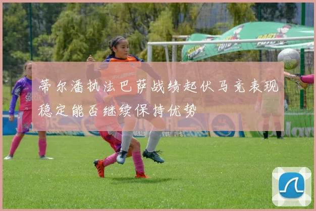 蒂尔潘执法巴萨战绩起伏马竞表现稳定能否继续保持优势