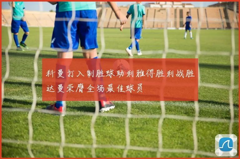 科曼打入制胜球助利雅得胜利战胜达曼荣膺全场最佳球员