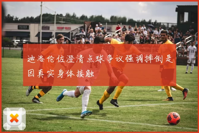 迪洛伦佐澄清点球争议强调摔倒是因真实身体接触