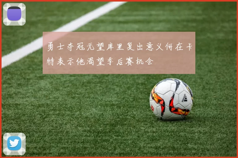 勇士夺冠无望库里复出意义何在卡特表示他渴望季后赛机会
