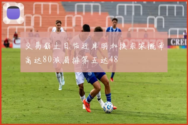 交易截止日临近库明加换东家概率高达80浓眉排第五达48