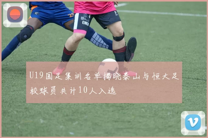 U19国足集训名单揭晓泰山与恒大足校球员共计10人入选