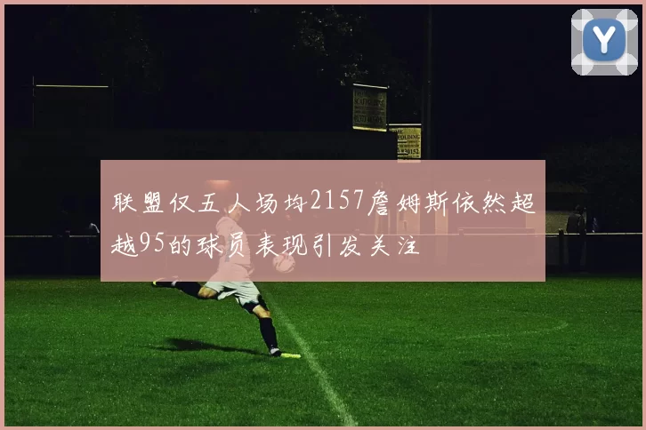 联盟仅五人场均2157詹姆斯依然超越95的球员表现引发关注