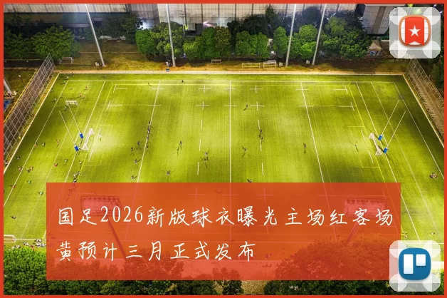 国足2026新版球衣曝光主场红客场黄预计三月正式发布