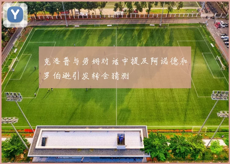 克洛普与劳姆对话中提及阿诺德和罗伯逊引发转会猜测