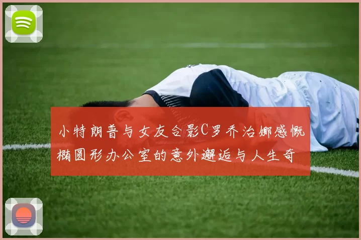 小特朗普与女友合影C罗乔治娜感慨椭圆形办公室的意外邂逅与人生奇遇