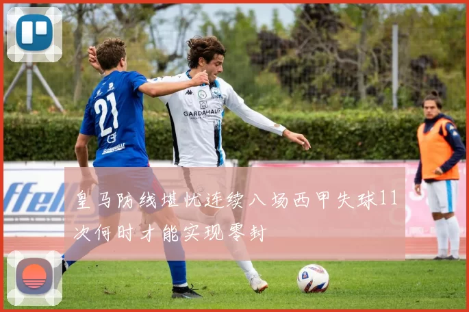 皇马防线堪忧连续八场西甲失球11次何时才能实现零封
