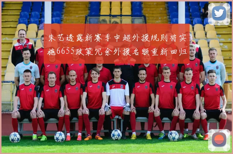 朱艺透露新赛季中超外援规则将实施6655政策冗余外援名额重新回归球队配置