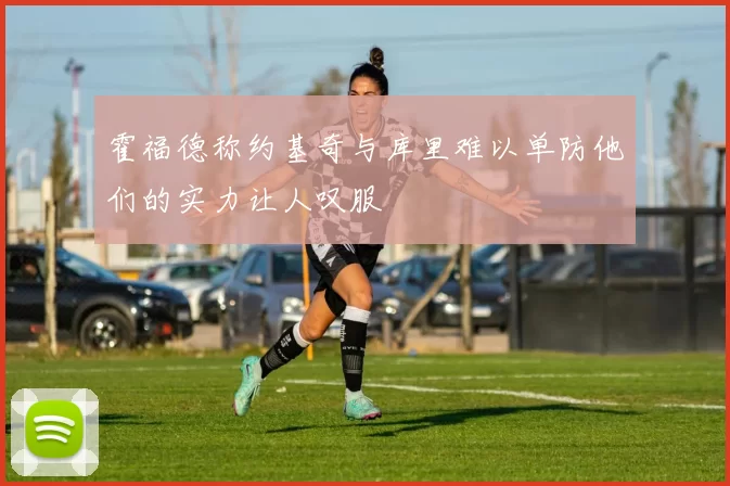 霍福德称约基奇与库里难以单防他们的实力让人叹服