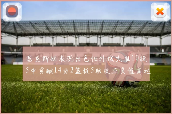 塞克斯顿表现出色但外线失准10投5中贡献14分2篮板5助攻正负值高达13