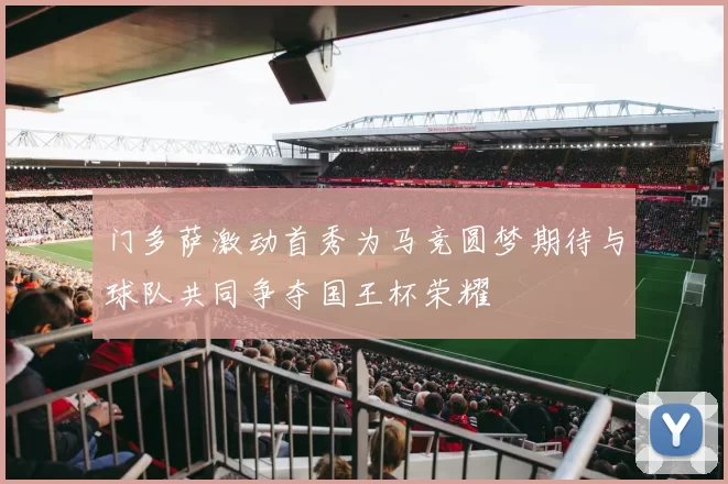 门多萨激动首秀为马竞圆梦期待与球队共同争夺国王杯荣耀