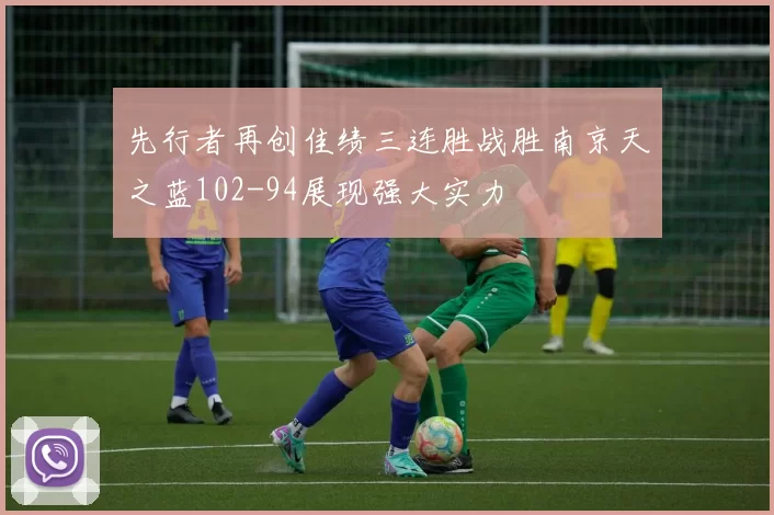 先行者再创佳绩三连胜战胜南京天之蓝102-94展现强大实力