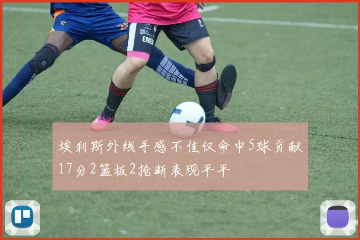 埃利斯外线手感不佳仅命中5球贡献17分2篮板2抢断表现平平