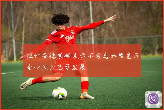 拉什福德明确表示不考虑加盟皇马全心投入巴萨发展