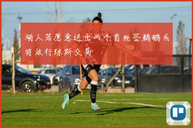 湖人若愿意送出两个首轮签鹈鹕或将放行琼斯交易