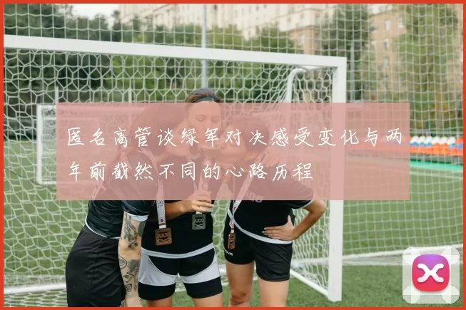 匿名高管谈绿军对决感受变化与两年前截然不同的心路历程