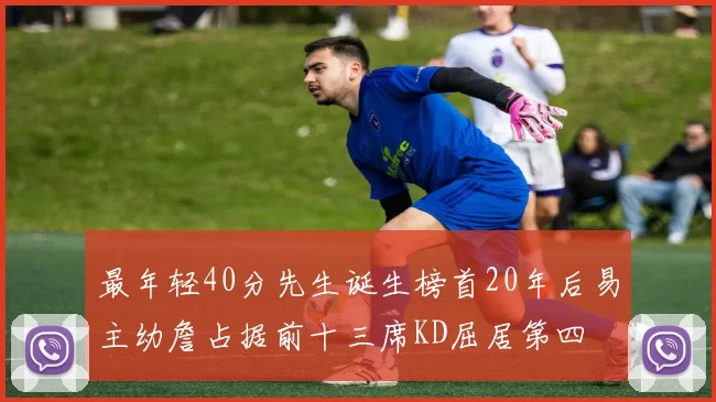 最年轻40分先生诞生榜首20年后易主幼詹占据前十三席KD屈居第四