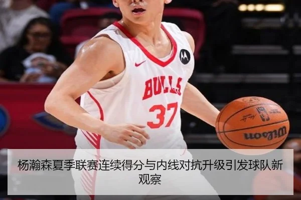 杨瀚森夏季联赛连续得分与内线对抗升级引发球队新观察
